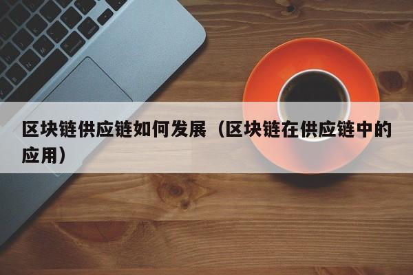 区块链供应链如何发展（区块链在供应链中的应用）
