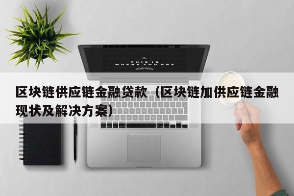 区块链供应链金融贷款（区块链加供应链金融现状及解决方案）