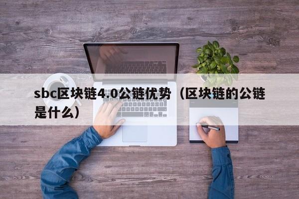 sbc区块链4.0公链优势（区块链的公链是什么）