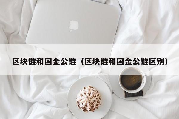 区块链和国金公链（区块链和国金公链区别）