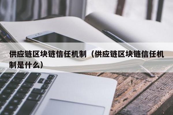 供应链区块链信任机制（供应链区块链信任机制是什么）