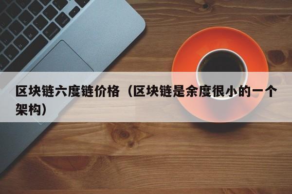 区块链六度链价格（区块链是余度很小的一个架构）