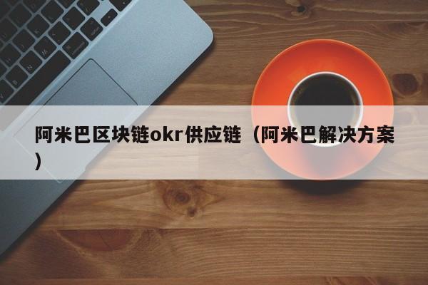 阿米巴区块链okr供应链（阿米巴解决方案）
