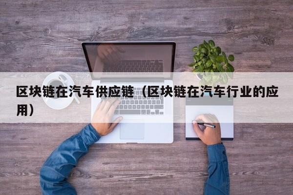 区块链在汽车供应链（区块链在汽车行业的应用）