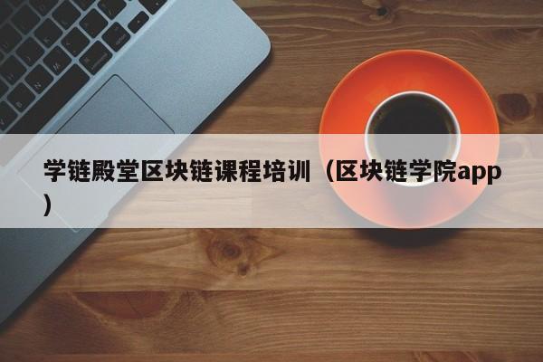 学链殿堂区块链课程培训（区块链学院app）