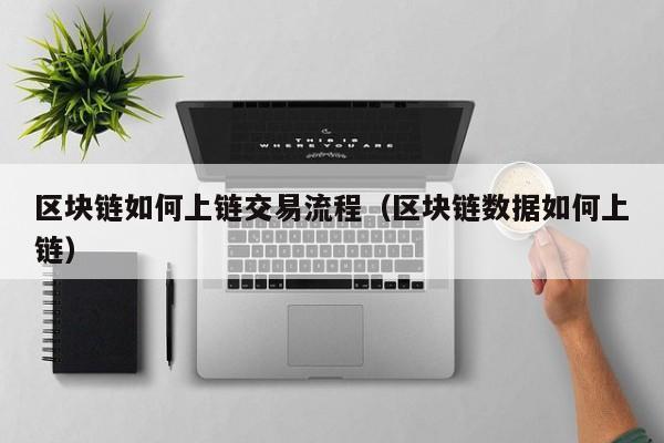 区块链如何上链交易流程（区块链数据如何上链）