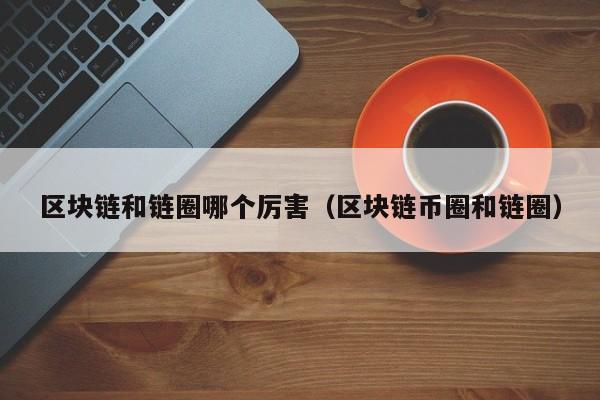 区块链和链圈哪个厉害（区块链币圈和链圈）