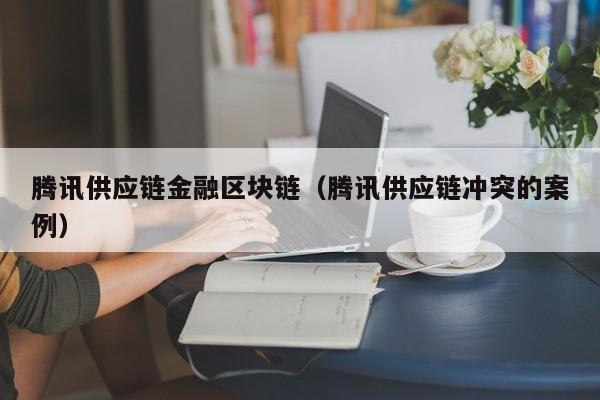 腾讯供应链金融区块链（腾讯供应链冲突的案例）