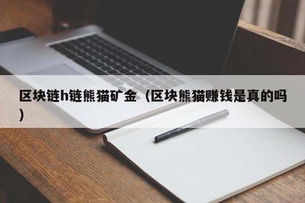 区块链h链熊猫矿金（区块熊猫赚钱是真的吗）