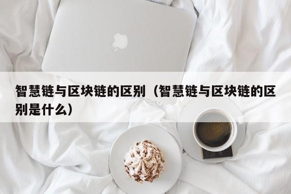 智慧链与区块链的区别（智慧链与区块链的区别是什么）