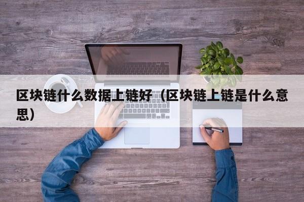 区块链什么数据上链好（区块链上链是什么意思）