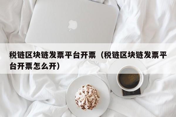 税链区块链发票平台开票（税链区块链发票平台开票怎么开）