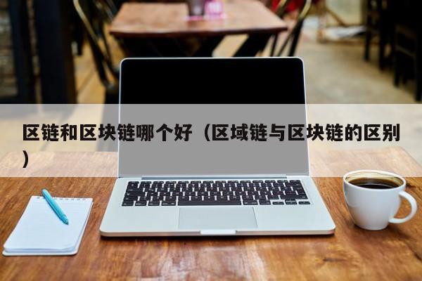 区链和区块链哪个好（区域链与区块链的区别）