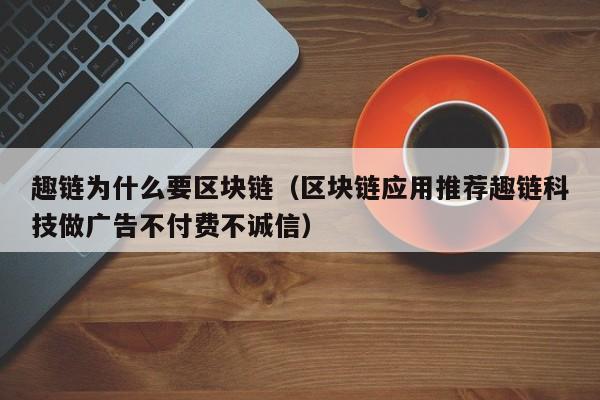 趣链为什么要区块链（区块链应用推荐趣链科技做广告不付费不诚信）