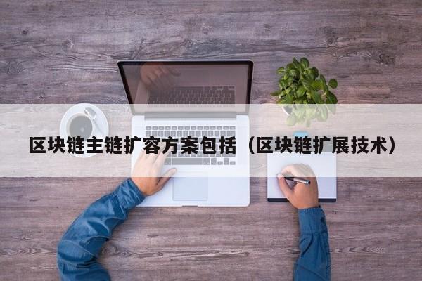 区块链主链扩容方案包括（区块链扩展技术）