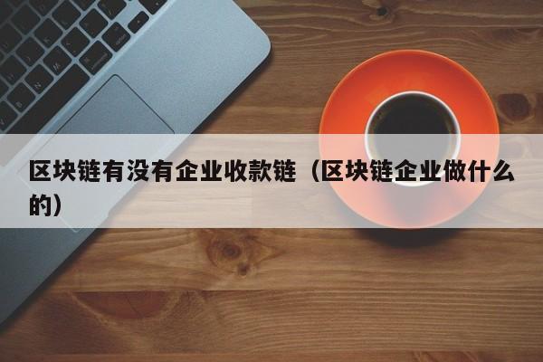 区块链有没有企业收款链（区块链企业做什么的）