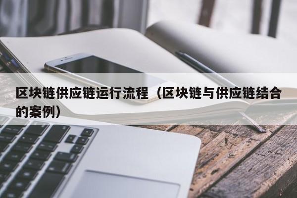 区块链供应链运行流程（区块链与供应链结合的案例）