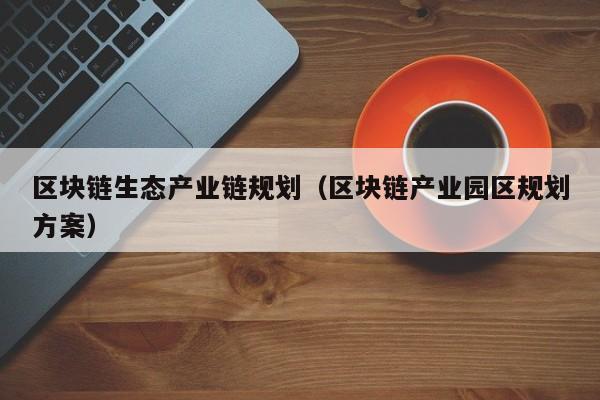 区块链生态产业链规划（区块链产业园区规划方案）