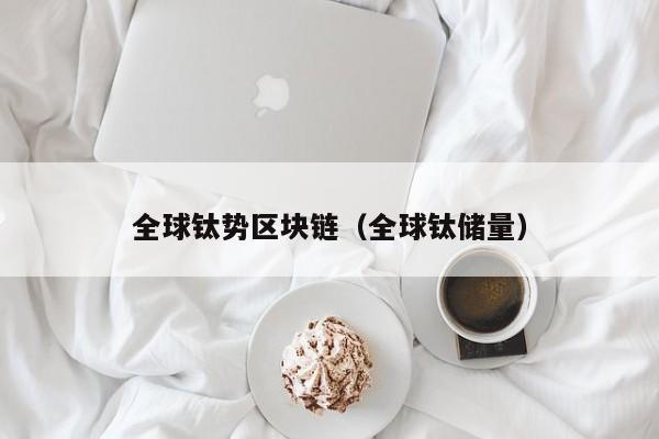 全球钛势区块链（全球钛储量）