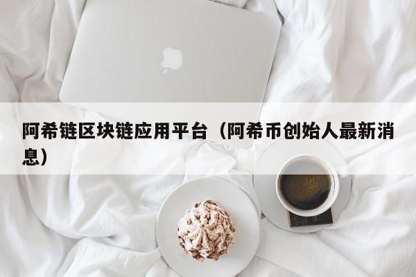 阿希链区块链应用平台（阿希币创始人最新消息）