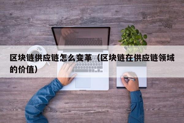 区块链供应链怎么变革（区块链在供应链领域的价值）
