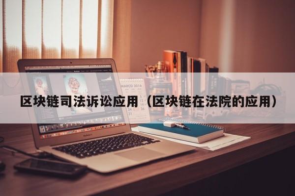 区块链司法诉讼应用（区块链在法院的应用）