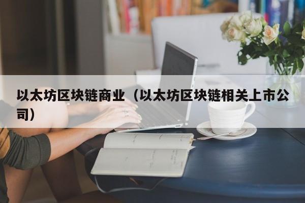 以太坊区块链商业（以太坊区块链相关上市公司）