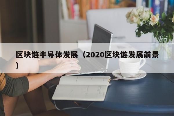 区块链半导体发展（2020区块链发展前景）