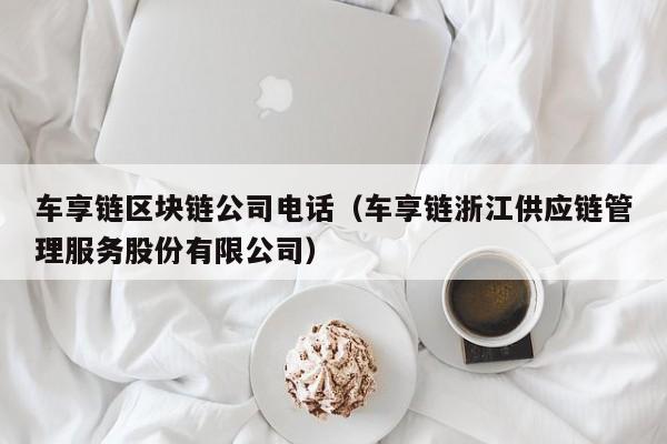 车享链区块链公司电话（车享链浙江供应链管理服务股份有限公司）
