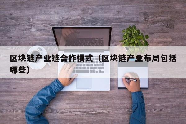 区块链产业链合作模式（区块链产业布局包括哪些）