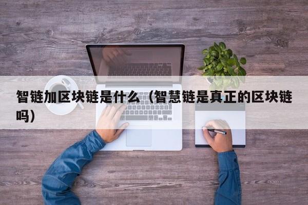 智链加区块链是什么（智慧链是真正的区块链吗）