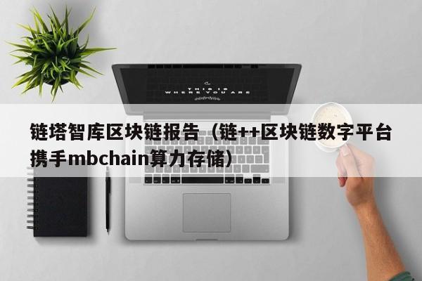 链塔智库区块链报告（链++区块链数字平台携手mbchain算力存储）