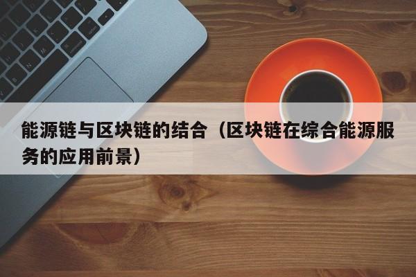 能源链与区块链的结合（区块链在综合能源服务的应用前景）