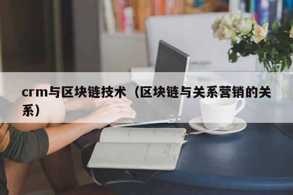 crm与区块链技术（区块链与关系营销的关系）