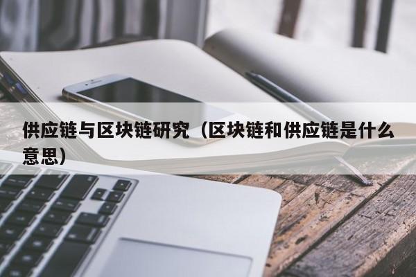 供应链与区块链研究（区块链和供应链是什么意思）