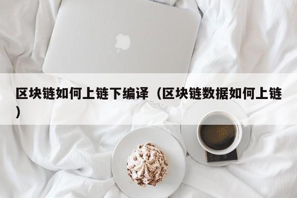 区块链如何上链下编译（区块链数据如何上链）