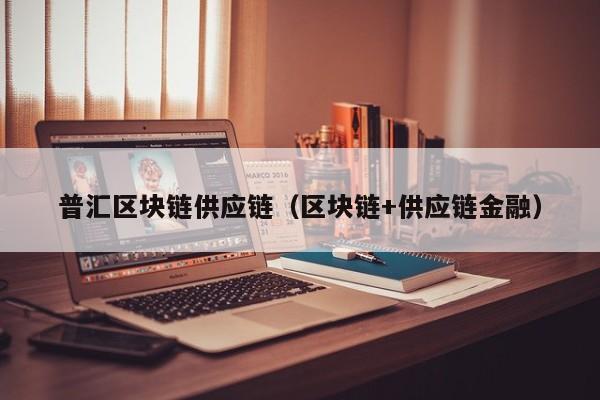 普汇区块链供应链（区块链+供应链金融）