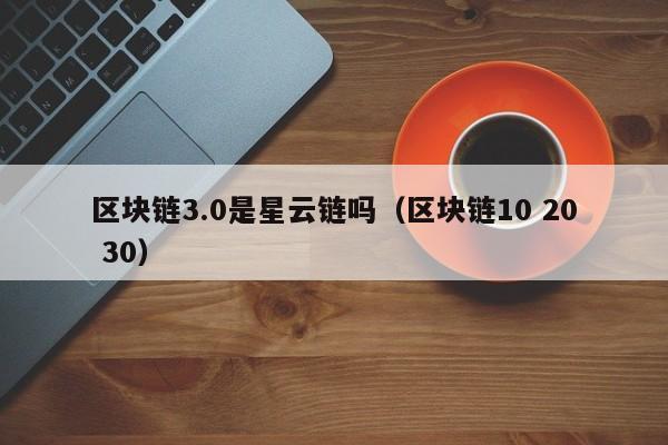 区块链3.0是星云链吗（区块链10 20 30）
