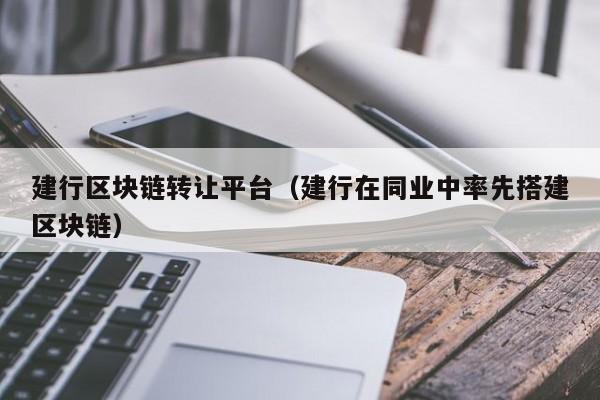 建行区块链转让平台（建行在同业中率先搭建区块链）